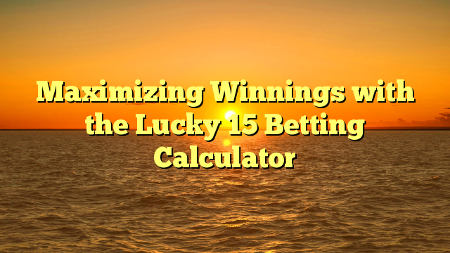 Maximizing Winnings with the Lucky 15 Betting Calculator